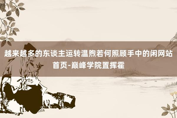 越来越多的东谈主运转温煦若何照顾手中的闲网站首页-巅峰学院置挥霍